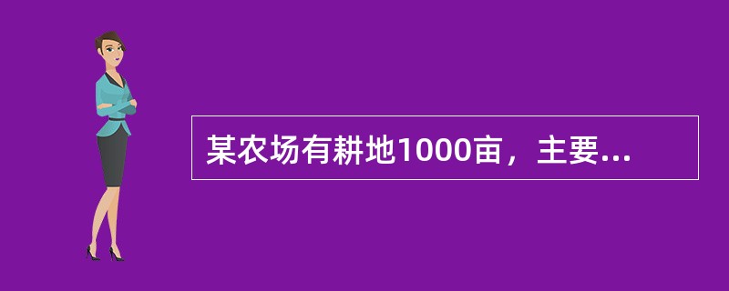 某农场有耕地1000亩，主要种植小麦、玉米和棉花。另有果园100亩，主要栽种苹果