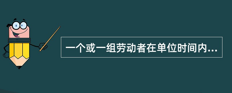 一个或一组劳动者在单位时间内生产出产品数量的规定称为()。