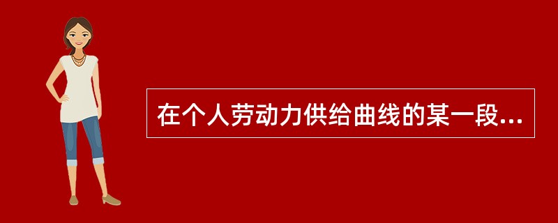 在个人劳动力供给曲线的某一段上，随着工资率上升，劳动力供给反而逐渐减少，这种情况