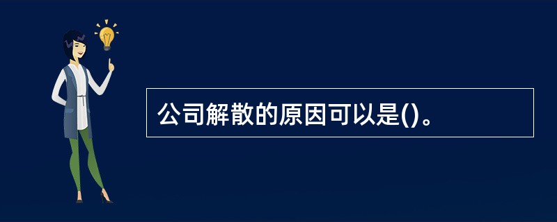 公司解散的原因可以是()。