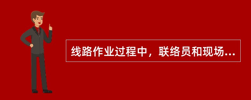 线路作业过程中，联络员和现场防护员必须保持通信畅通并（），确保通信良好。