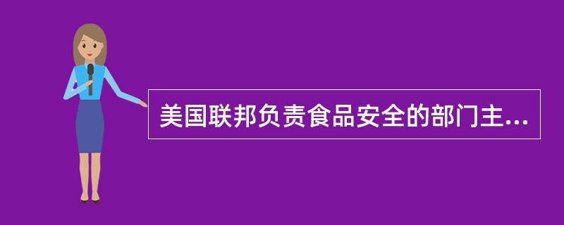 美国联邦负责食品安全的部门主要有（）。