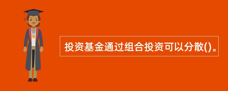 投资基金通过组合投资可以分散()。