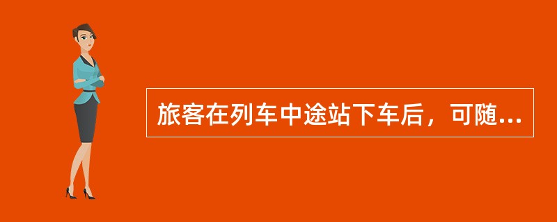 旅客在列车中途站下车后，可随时恢复旅行。（部竞赛题）