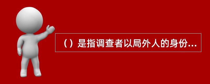 （）是指调查者以局外人的身份深入调查现场，从侧面观察、记录所发生的市场行为或状况