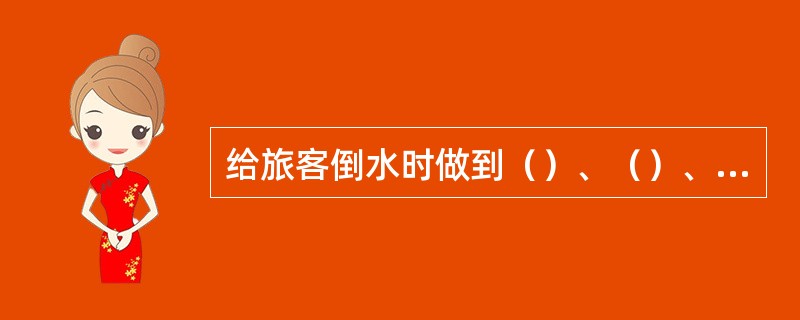 给旅客倒水时做到（）、（）、不倒满