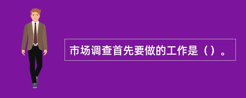 市场调查首先要做的工作是（）。