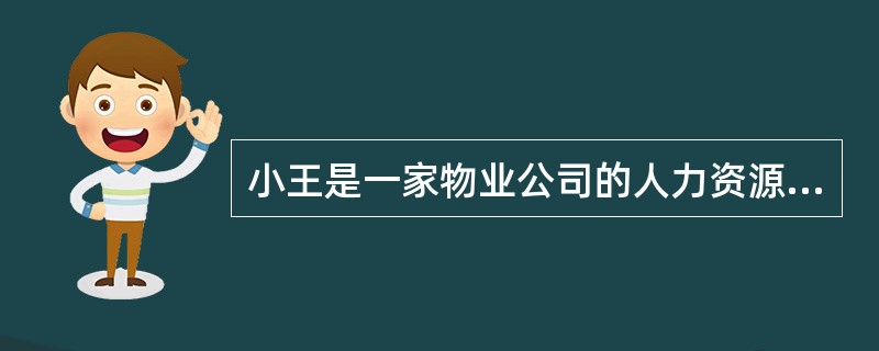 小王是一家物业公司的人力资源经理。该物业公司近年来承接的物业管理项目越来越多，公