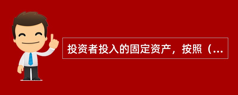 投资者投入的固定资产，按照（）计价。