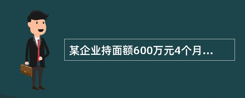 某企业持面额600万元4个月到期的银行承兑汇票到某银行申请贴现，该银行扣收30万