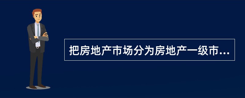 把房地产市场分为房地产一级市场、二级市场和三级市场，是按照()进行的分类。