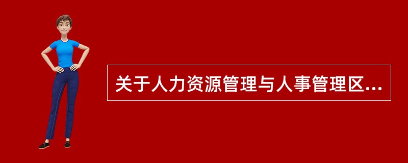 关于人力资源管理与人事管理区别的说法，错误的是()。