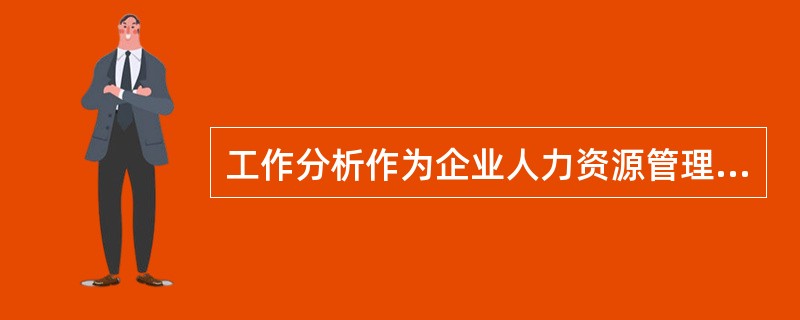 工作分析作为企业人力资源管理的一项核心基础职能，为企业人力资源开发与管理提供了一