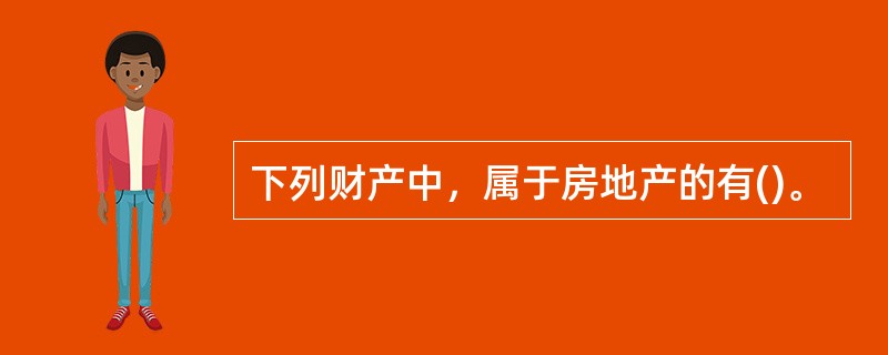 下列财产中，属于房地产的有()。
