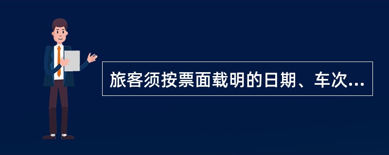 旅客须按票面载明的日期、车次、席别乘车，并在票面规定日期内到达到站。（部竞赛题）