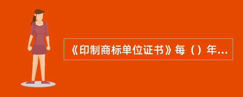 《印制商标单位证书》每（）年验证一次，商标印制单位应当在每（）期满前两个月内经所