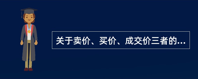 关于卖价、买价、成交价三者的关系，说法正确的是()。