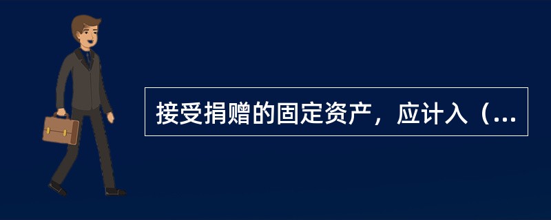 接受捐赠的固定资产，应计入（）。