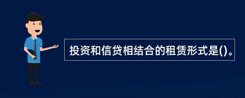 投资和信贷相结合的租赁形式是()。