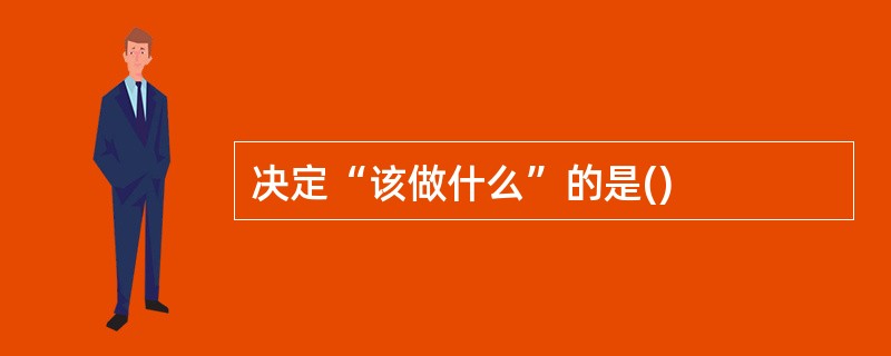 决定“该做什么”的是()