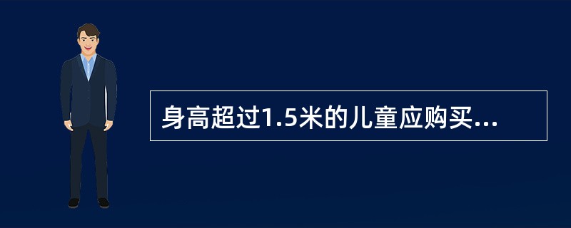 身高超过1.5米的儿童应购买全价票。（部竞赛题《客规》）