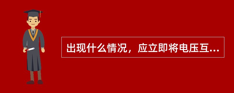 出现什么情况，应立即将电压互感器停运？