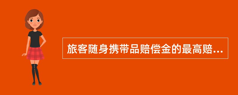 旅客随身携带品赔偿金的最高赔偿限额为人民币（）元。