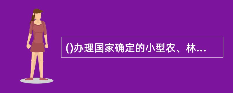 ()办理国家确定的小型农、林、牧、水利基本建设和技术改造贷款
