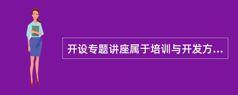 开设专题讲座属于培训与开发方法中的()。