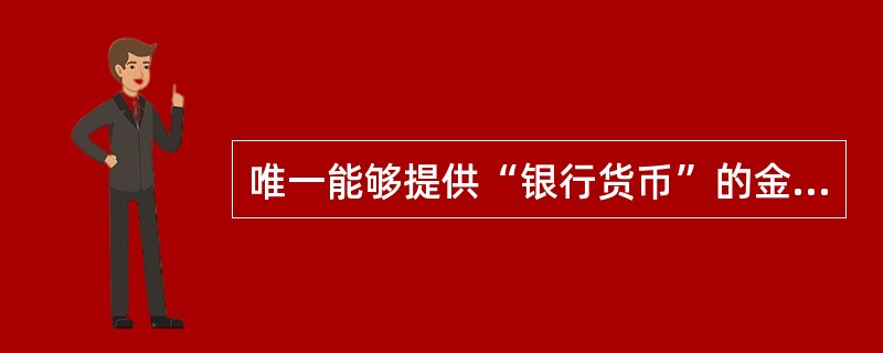 唯一能够提供“银行货币”的金融组织是()