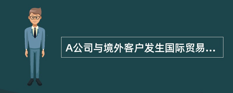 A公司与境外客户发生国际贸易业务，通过甲银行办理资金结算，该公司向甲银行提交了一