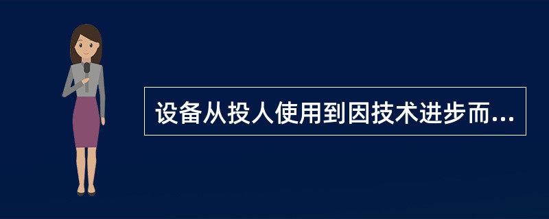 设备从投人使用到因技术进步而更新所经历的时间，称为设备的()。