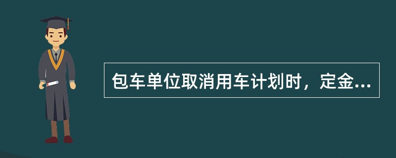 包车单位取消用车计划时，定金不退。（部竞赛题）