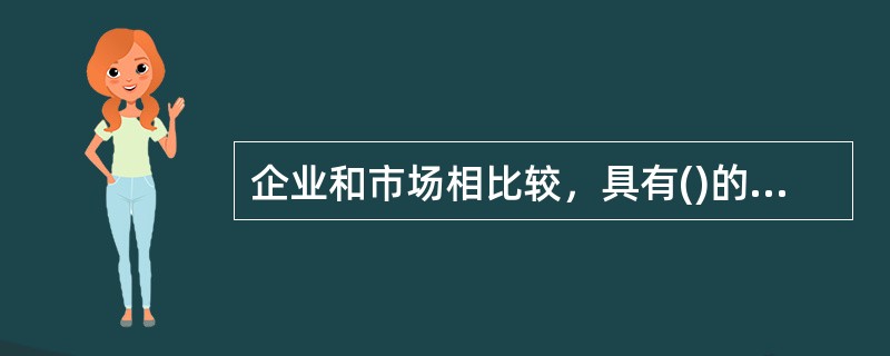 企业和市场相比较，具有()的优势，包括谈判费用和信息获取费用。