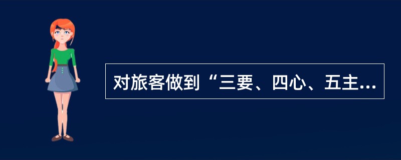 对旅客做到“三要、四心、五主动”的基本要求是什么？