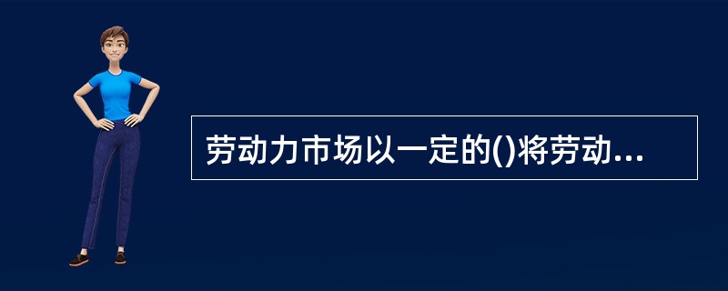 劳动力市场以一定的()将劳动者配置于一定的工作岗位上.