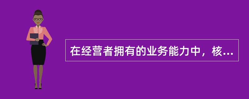 在经营者拥有的业务能力中，核心能力是()