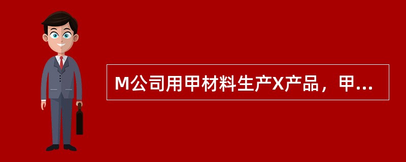 M公司用甲材料生产X产品，甲材料标准价格是100元/千克，用量标准为5千克/件，