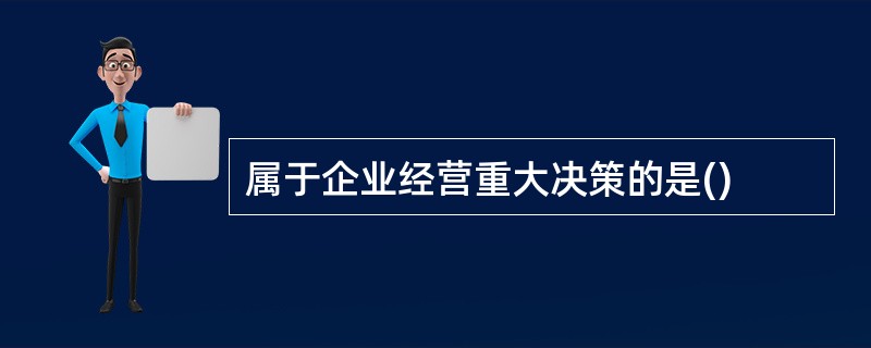 属于企业经营重大决策的是()