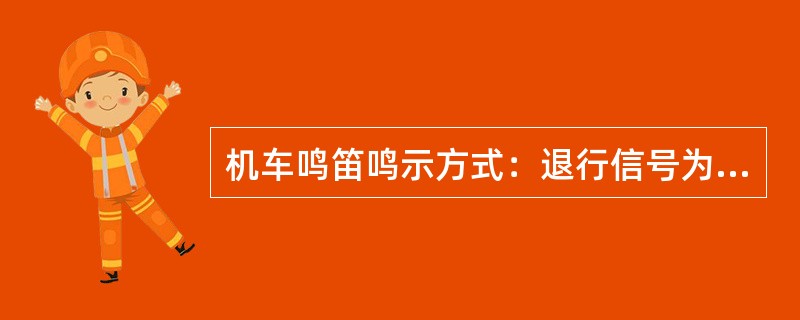 机车鸣笛鸣示方式：退行信号为二长声。（部竞赛题《技规》）