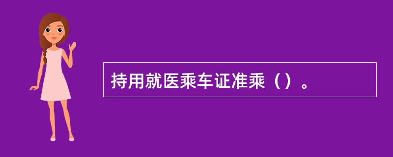 持用就医乘车证准乘（）。