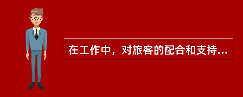 在工作中，对旅客的配合和支持应表示谢意；遇有工作失误之处，应向旅客表示歉意。