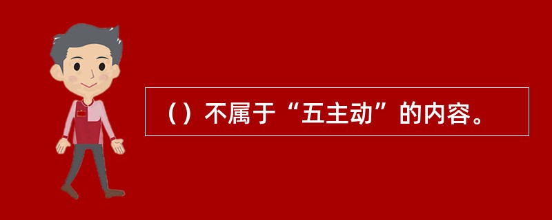 （）不属于“五主动”的内容。