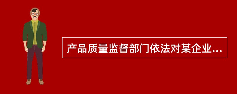 产品质量监督部门依法对某企业生产的产品进行抽查，发现其产品质量不合格，质量监督部