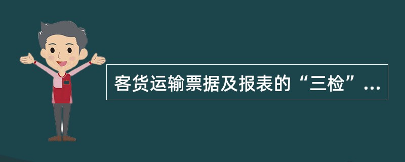 客货运输票据及报表的“三检”复核制度是指（）。