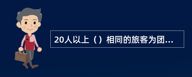 20人以上（）相同的旅客为团体旅客。