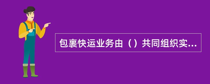 包裹快运业务由（）共同组织实施。