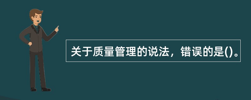 关于质量管理的说法，错误的是()。