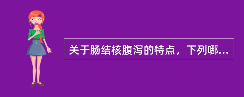 关于肠结核腹泻的特点，下列哪项表述是不正确的（）。
