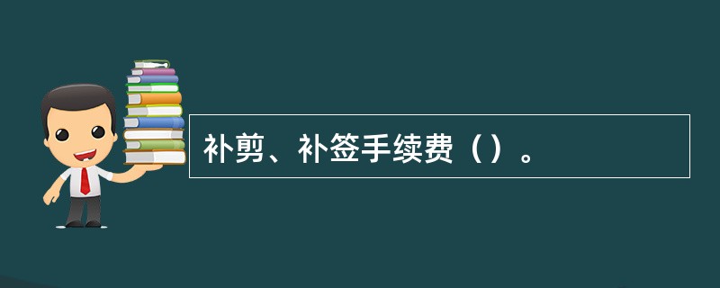 补剪、补签手续费（）。